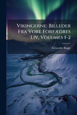 Vikingerne: Billeder Fra Vore ForfÃ]dres Liv, Volumes 1-2 - Alexander Bugge - cover