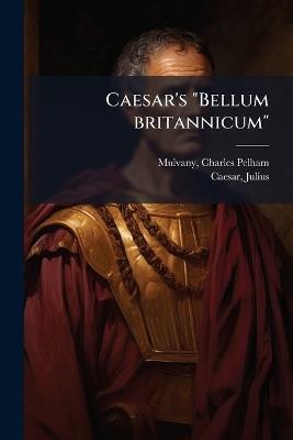 Caesar's "Bellum britannicum" - Charles Pelham Mulvany,Julius Caesar - cover