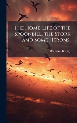 The Home-life of the Spoonbill, the Stork and Some Herons; - Bentley Beetham - cover