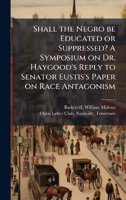 Shall the Negro be Educated or Suppressed? A Symposium on Dr. Haygood's Reply to Senator Eustis's Paper on Race Antagonism - William Malone Baskervill - cover