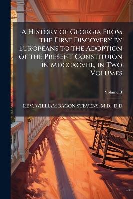 A History of Georgia From the First Discovery by Europeans to the Adoption of the Present Constituion in Mdccxcviii., in Two Volumes - William Bacon Stevens - cover