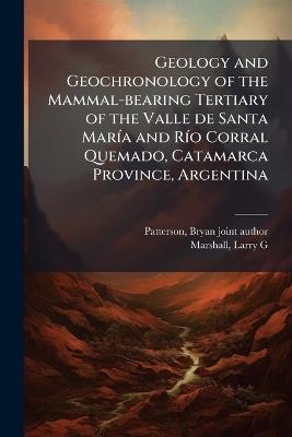 Geology and Geochronology of the Mammal-bearing Tertiary of the Valle de Santa MarÃ-a and RÃ-o Corral Quemado, Catamarca Province, Argentina - Bryan Patterson,Larry G Marshall - cover