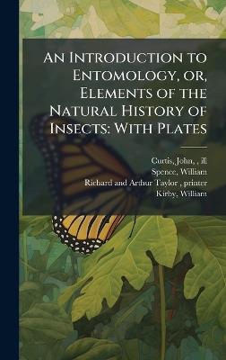 An Introduction to Entomology, or, Elements of the Natural History of Insects: With Plates - John Curtis,William Spence,Richard And Arthur Taylor Printer - cover