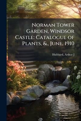 Norman Tower Garden, Windsor Castle: Catalogue of Plants, &., June, 1910 - Arthur J Hubbard - cover