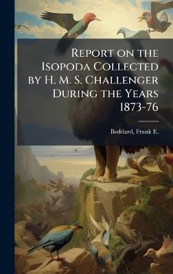 Report on the Isopoda Collected by H. M. S. Challenger During the Years 1873-76 - Frank E 1858-1925 Beddard - cover