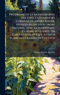 Prodrome de la monographie des espèces et variÃ(c)tÃ(c)s connues du genre rosier, divisÃ(c)es selon leur ordre naturel, avec la synonymie, les noms vulgaires, un tableau synoptique, et deux planches gravÃ(c)es en couleur ... - Claude-Antoine Thory - cover