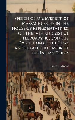 Speech of Mr. Everett, of Massachusetts in the House of Representatives, on the 14th and 21st of February, 1831, on the Execution of the Laws and Treaties in Favor of the Indian Tribes - Edward Everett - cover