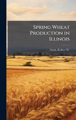 Spring Wheat Production in Illinois - Robert W 1871- Stark - cover