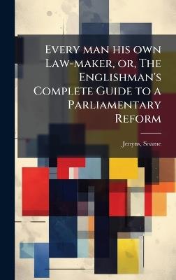 Every man his own Law-maker, or, The Englishman's Complete Guide to a Parliamentary Reform - Soame Jenyns - cover