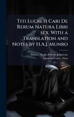 Titi Lucreti Cari De Rerum Natura Libri sex. With a Translation and Notes by H.A.J. Munro - Hugh Andrew Johnstone Munro,Titus Lucretius Carus - cover