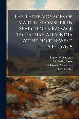 The Three Voyages of Martin Frobisher in Search of a Passage to Cathay and India by the North-west, A.D. 1576-8 - Wilberforce Eames,Eloise McCaskill,Vilhjalmur Stefansson - cover