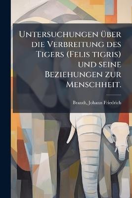 Untersuchungen Ã1/4ber die Verbreitung des Tigers (Felis tigris) und seine Beziehungen zur Menschheit. - Johann Friedrich Brandt - cover