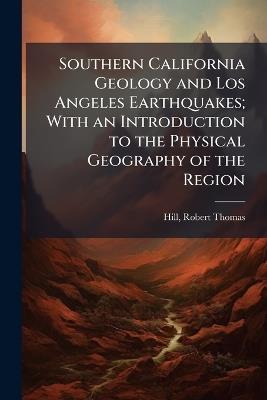 Southern California Geology and Los Angeles Earthquakes; With an Introduction to the Physical Geography of the Region - Robert Thomas Hill - cover
