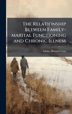 The Relationship Between Family-marital Functioning and Chronic Illness - Howard Gray Atkins - cover