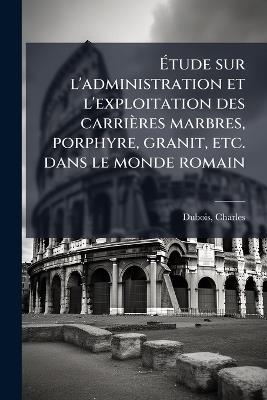 Ãtude sur l'administration et l'exploitation des carrières marbres, porphyre, granit, etc. dans le monde romain - Charles DuBois - cover