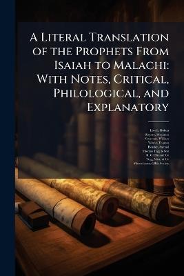 A Literal Translation of the Prophets From Isaiah to Malachi: With Notes, Critical, Philological, and Explanatory - Robert Lowth,Benjamin Blayney,William Newcome - cover