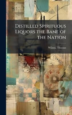 Distilled Spirituous Liquors the Bane of the Nation - Thomas Wilson - cover