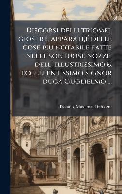 Discorsi delli triomfi, giostre, apparati, Ã(c) delle cose piu notabile fatte nelle sontuose nozze, dell' illustrissimo & eccellentissimo signor duca Guglielmo ... - Massimo Troiano - cover