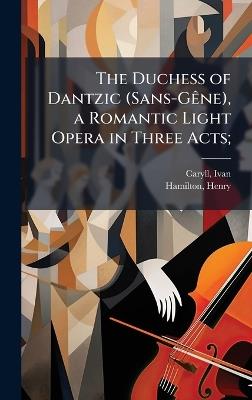 The Duchess of Dantzic (Sans-GÃane), a Romantic Light Opera in Three Acts; - Ivan Caryll,Henry Hamilton - cover