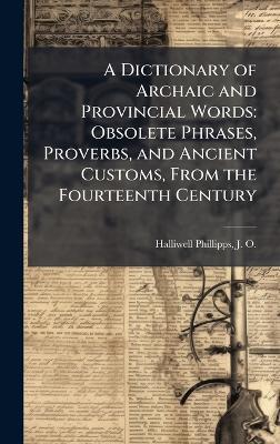 A Dictionary of Archaic and Provincial Words: Obsolete Phrases, Proverbs, and Ancient Customs, From the Fourteenth Century - J O 1820-1889 Halliwell-Phillipps - cover