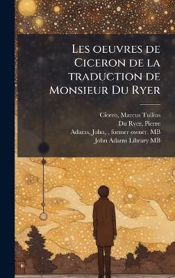 Les oeuvres de Ciceron de la traduction de Monsieur Du Ryer - Marcus Tullius Cicero,Pierre Du Ryer,John Adams - cover