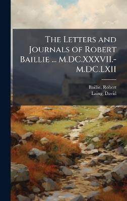 The Letters and Journals of Robert Baillie ... M.DC.XXXVII.-M.DC.LXII - Robert Baillie,David Laing - cover