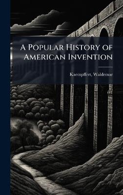 A Popular History of American Invention - Waldemar Kaempffert - cover