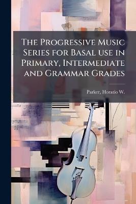 The Progressive Music Series for Basal use in Primary, Intermediate and Grammar Grades - Horatio W 1863-1919 Parker - cover