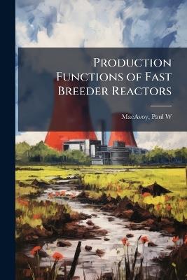 Production Functions of Fast Breeder Reactors - Paul W MacAvoy - cover