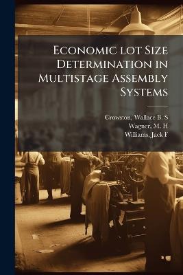 Economic lot Size Determination in Multistage Assembly Systems - Wallace B S Crowston,M H Wagner,Jack F Williams - cover