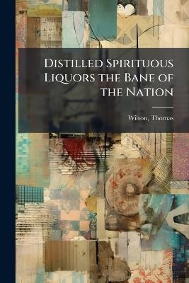Distilled Spirituous Liquors the Bane of the Nation - Thomas Wilson - cover