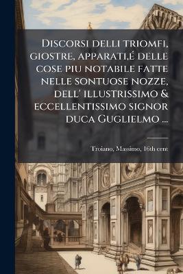 Discorsi delli triomfi, giostre, apparati, Ã(c) delle cose piu notabile fatte nelle sontuose nozze, dell' illustrissimo & eccellentissimo signor duca Guglielmo ... - Massimo Troiano - cover