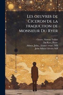 Les oeuvres de Ciceron de la traduction de Monsieur Du Ryer - Marcus Tullius Cicero,Pierre Du Ryer,John Adams - cover
