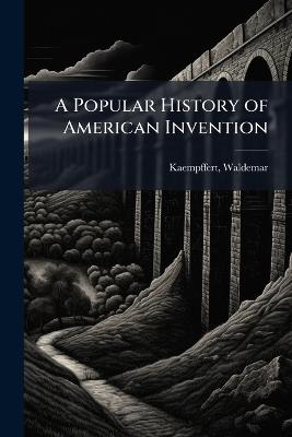 A Popular History of American Invention - Waldemar Kaempffert - cover