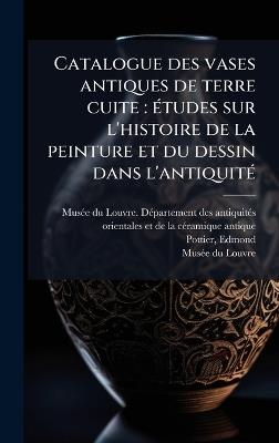 Catalogue des vases antiques de terre cuite: Ã(c)tudes sur l'histoire de la peinture et du dessin dans l'antiquitÃ(c) - Edmond Pottier - cover