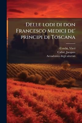 Delle lodi di don Francesco Medici de' principi di Toscana - Vieri Cerchi,Jacques Callot,Accademia Degli Alterati - cover