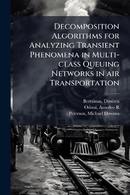 Decomposition Algorithms for Analyzing Transient Phenomena in Multi-class Queuing Networks in air Transportation - Dimitris Bertsimas,Amedeo R Odoni,Michael Downes Peterson - cover