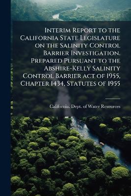 Interim Report to the California State Legislature on the Salinity Control Barrier Investigation. Prepared Pursuant to the Abshire-Kelly Salinity Control Barrier act of 1955, Chapter 1434, Statutes of 1955 - cover