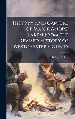 History and Capture of Major AndrÃ(c). Taken From the Revised History of Westchester County - Robert Bolton - cover