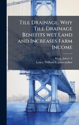 Tile Drainage. Why Tile Drainage Benefits wet Land and Increases Farm Income - James a [From Old Catalog] King - cover