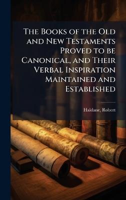 The Books of the Old and New Testaments Proved to be Canonical, and Their Verbal Inspiration Maintained and Established - Robert Haldane - cover