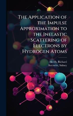 The Application of the Impulse Approximation to the Inelastic Scattering of Electrons by Hydrogen Atoms - Richard Akerib,Sidney Borowitz - cover