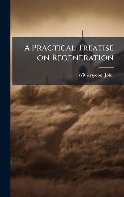 A Practical Treatise on Regeneration - John Witherspoon - cover
