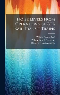 Noise Levels From Operations of CTA Rail Transit Trains - George Paul Wilson,Ihrig & Associates Wilson,Chicago Transit Authority - cover