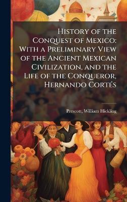 History of the Conquest of Mexico: With a Preliminary View of the Ancient Mexican Civilization, and the Life of the Conqueror, Hernando CortÃ(c)s - William Hickling Prescott - cover
