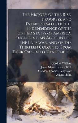 The History of the Rise, Progress, and Establishment, of the Independence of the United States of America: Including an Account of the Late war; and of the Thirteen Colonies, From Their Origin to That Period - William Gordon,Thomas Conder - cover