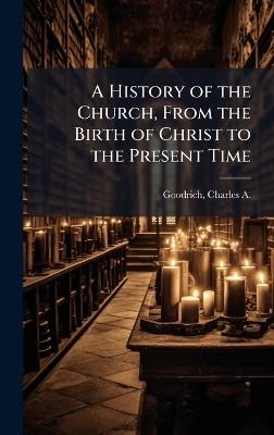 A History of the Church, From the Birth of Christ to the Present Time - Charles a 1790-1862 Goodrich - cover