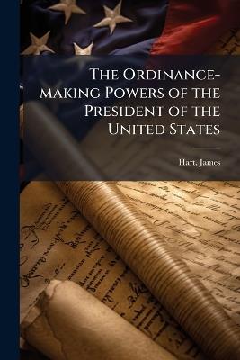 The Ordinance-making Powers of the President of the United States - James Hart - cover