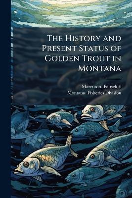 The History and Present Status of Golden Trout in Montana - Patrick E Marcuson - cover