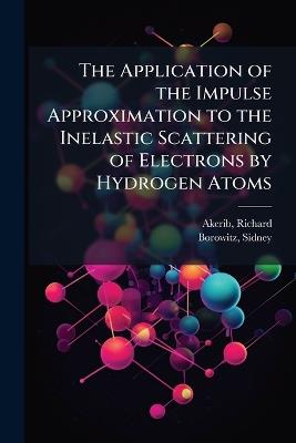 The Application of the Impulse Approximation to the Inelastic Scattering of Electrons by Hydrogen Atoms - Richard Akerib,Sidney Borowitz - cover